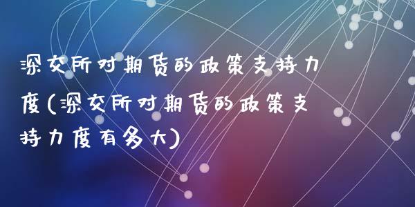 深交所对期货的政策支持力度(深交所对期货的政策支持力度有多大)_https://wap.sdxiaoxijinshu.com_财经_第1张