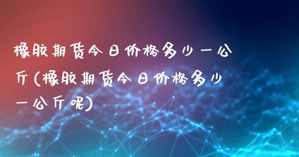 橡胶期货今日价格多少一公斤(橡胶期货今日价格多少一公斤呢)_https://wap.sdxiaoxijinshu.com_期货_第1张