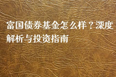 富国债券基金怎么样？深度解析与投资指南_https://wap.sdxiaoxijinshu.com_财经_第1张