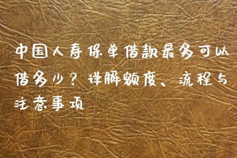 中国人寿保单借款最多可以借多少？详解额度、流程与注意事项_https://wap.sdxiaoxijinshu.com_金融_第1张