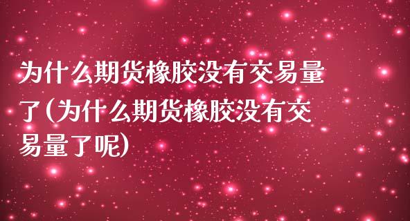 为什么期货橡胶没有交易量了(为什么期货橡胶没有交易量了呢)_https://wap.sdxiaoxijinshu.com_期货_第1张