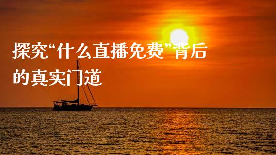 探究“什么直播免费”背后的真实门道_https://wap.sdxiaoxijinshu.com_金融_第1张