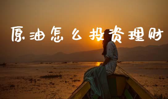 原油怎么投资理财_https://wap.sdxiaoxijinshu.com_财经_第1张