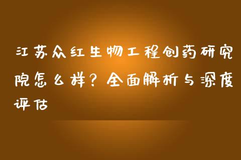 江苏众红生物工程创药研究院怎么样？全面解析与深度评估_https://wap.sdxiaoxijinshu.com_理财_第1张
