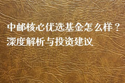 中邮核心优选基金怎么样？深度解析与投资建议_https://wap.sdxiaoxijinshu.com_理财_第1张