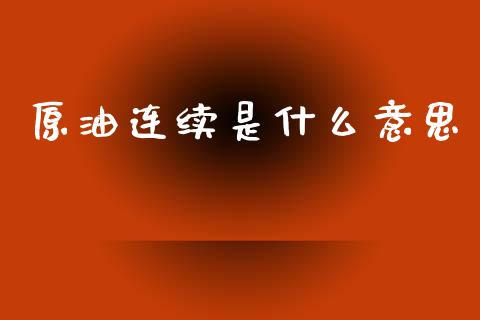 原油连续是什么意思_https://wap.sdxiaoxijinshu.com_财经_第1张