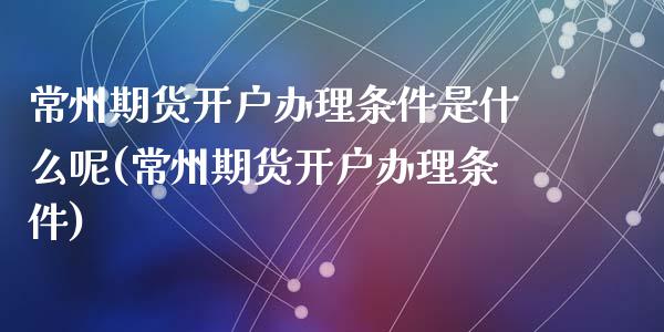 常州期货开户办理条件是什么呢(常州期货开户办理条件)_https://wap.sdxiaoxijinshu.com_金融_第1张