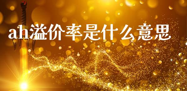ah溢价率是什么意思_https://wap.sdxiaoxijinshu.com_理财_第1张