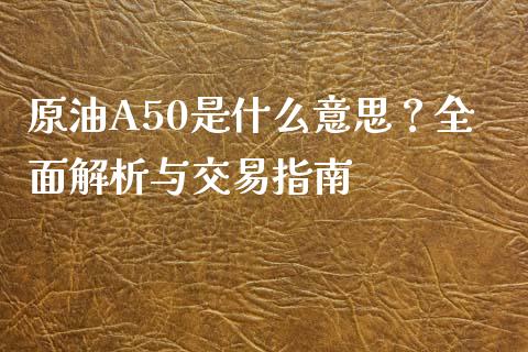 原油A50是什么意思？全面解析与交易指南_https://wap.sdxiaoxijinshu.com_财经_第1张