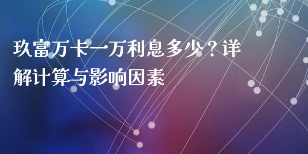 玖富万卡一万利息多少？详解计算与影响因素_https://wap.sdxiaoxijinshu.com_理财_第1张