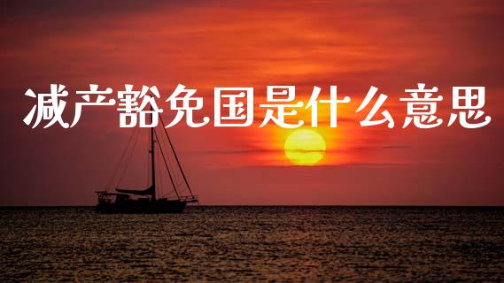 减产豁免国是什么意思_https://wap.sdxiaoxijinshu.com_金融_第1张
