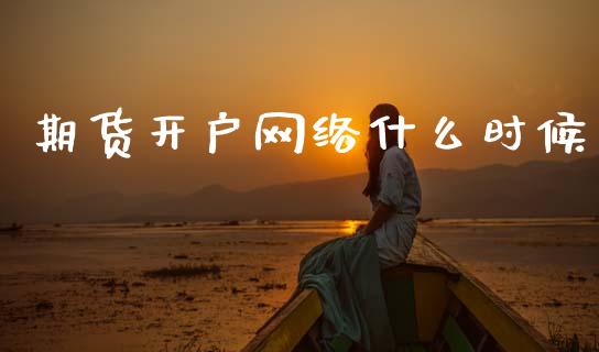 期货开户网络什么时候_https://wap.sdxiaoxijinshu.com_期货_第1张