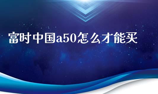 富时中国a50怎么才能买_https://wap.sdxiaoxijinshu.com_期货_第1张