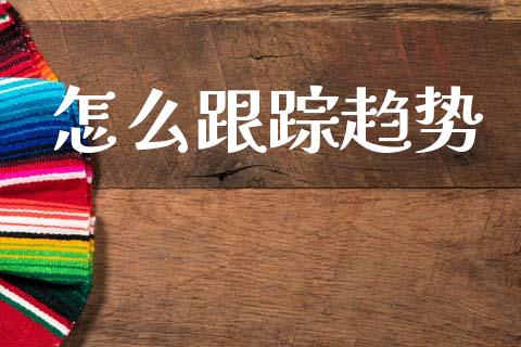 怎么跟踪趋势_https://wap.sdxiaoxijinshu.com_金融_第1张
