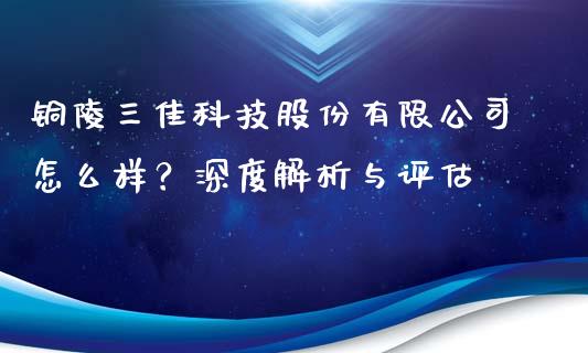 铜陵三佳科技股份有限公司怎么样？深度解析与评估_https://wap.sdxiaoxijinshu.com_金融_第1张