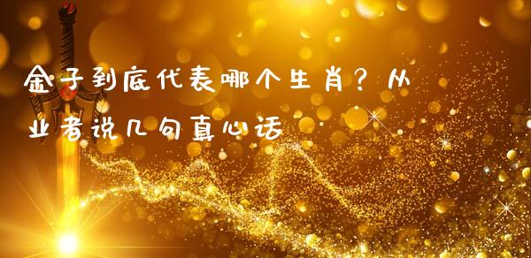 金子到底代表哪个生肖？从业者说几句真心话_https://wap.sdxiaoxijinshu.com_期货_第1张