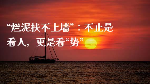 “烂泥扶不上墙”：不止是看人，更是看“势”_https://wap.sdxiaoxijinshu.com_期货_第1张