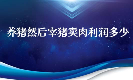 养猪然后宰猪卖肉利润多少_https://wap.sdxiaoxijinshu.com_期货_第1张