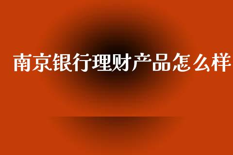 南京银行理财产品怎么样_https://wap.sdxiaoxijinshu.com_金融_第1张