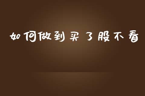 如何做到买了股不看_https://wap.sdxiaoxijinshu.com_财经_第1张