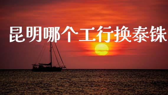 昆明哪个工行换泰铢_https://wap.sdxiaoxijinshu.com_财经_第1张