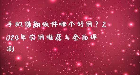 手机借款软件哪个好用？2024年实用推荐与全面评测_https://wap.sdxiaoxijinshu.com_期货_第1张