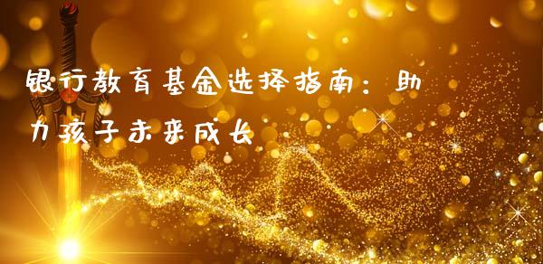 银行教育基金选择指南：助力孩子未来成长_https://wap.sdxiaoxijinshu.com_理财_第1张