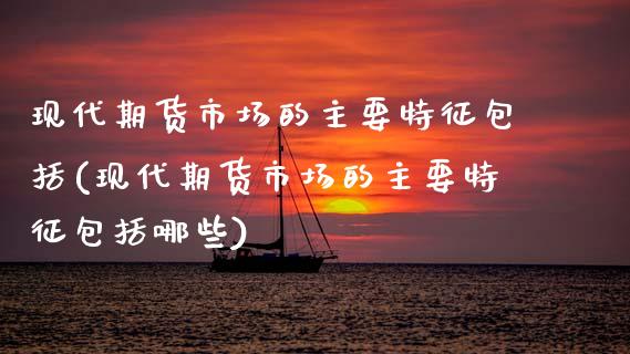 现代期货市场的主要特征包括(现代期货市场的主要特征包括哪些)_https://wap.sdxiaoxijinshu.com_金融_第1张