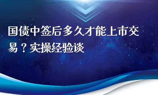 国债中签后多久才能上市交易？实操经验谈_https://wap.sdxiaoxijinshu.com_财经_第1张
