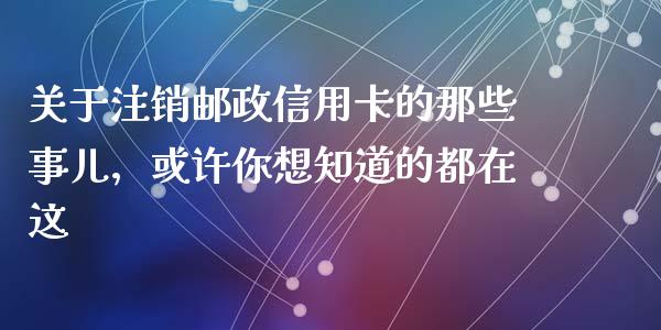 关于注销邮政信用卡的那些事儿，或许你想知道的都在这_https://wap.sdxiaoxijinshu.com_期货_第1张