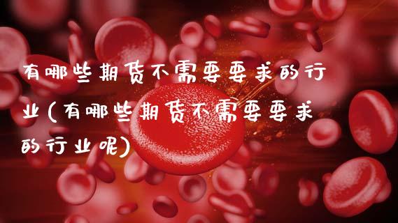有哪些期货不需要要求的行业(有哪些期货不需要要求的行业呢)_https://wap.sdxiaoxijinshu.com_期货_第1张