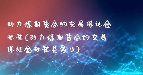 动力煤期货合约交易保证金标准(动力煤期货合约交易保证金标准是多少)_https://wap.sdxiaoxijinshu.com_期货_第1张