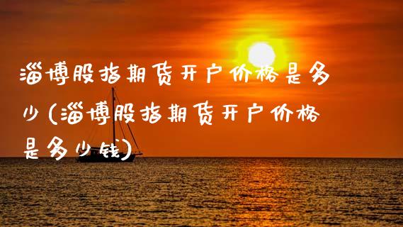 淄博股指期货开户价格是多少(淄博股指期货开户价格是多少钱)_https://wap.sdxiaoxijinshu.com_金融_第1张