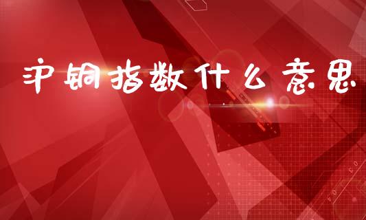 沪铜指数什么意思_https://wap.sdxiaoxijinshu.com_期货_第1张