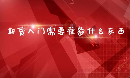 期货入门需要准备什么东西_财经_第1张_金融万问站 期货入门需要准备什么东西_https://wap.sdxiaoxijinshu.com_财经_第1张