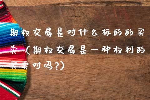 期权交易是对什么标的的买卖(期权交易是一种权利的买卖对吗?)_财经_第1张_金融万问站 期权交易是对什么标的的买卖(期权交易是一种权利的买卖对吗?)_https://wap.sdxiaoxijinshu.com_财经_第1张