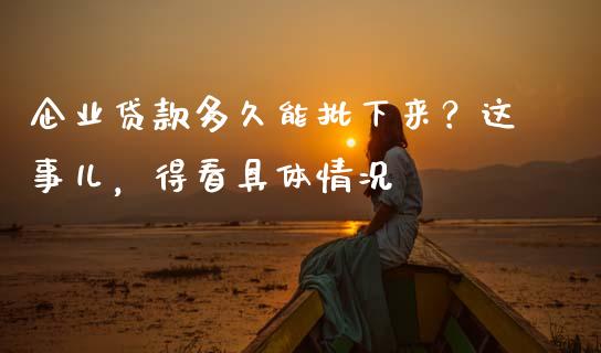 企业贷款多久能批下来？这事儿，得看具体情况_https://wap.sdxiaoxijinshu.com_金融_第1张