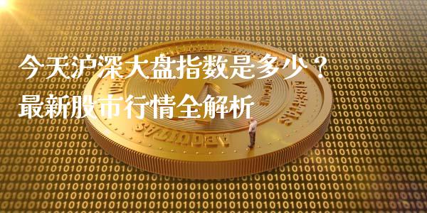 今天沪深大盘指数是多少？最新股市行情全解析_https://wap.sdxiaoxijinshu.com_期货_第1张