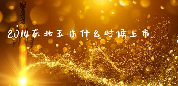2014东北玉米什么时候上市_https://wap.sdxiaoxijinshu.com_期货_第1张