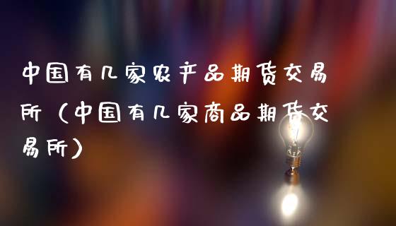 中国有几家农产品期货交易所（中国有几家商品期货交易所）_https://wap.sdxiaoxijinshu.com_金融_第1张