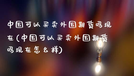 中国可以买卖外国期货吗现在(中国可以买卖外国期货吗现在怎么样)_https://wap.sdxiaoxijinshu.com_理财_第1张