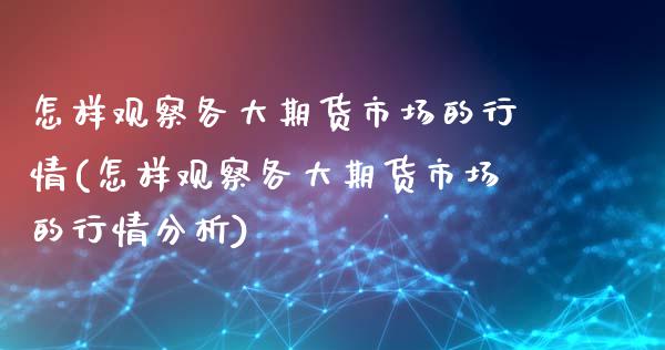 怎样观察各大期货市场的行情(怎样观察各大期货市场的行情分析)_https://wap.sdxiaoxijinshu.com_期货_第1张