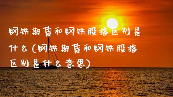 钢铁期货和钢铁股指区别是什么(钢铁期货和钢铁股指区别是什么意思)_https://wap.sdxiaoxijinshu.com_理财_第1张