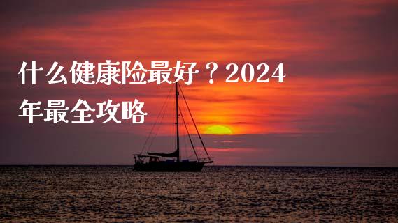 什么健康险最好？2024年最全攻略_https://wap.sdxiaoxijinshu.com_期货_第1张
