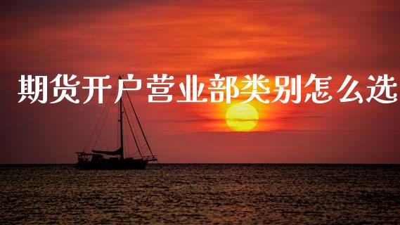 期货开户营业部类别怎么选_https://wap.sdxiaoxijinshu.com_理财_第1张