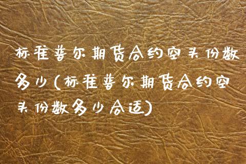 标准普尔期货合约空头份数多少(标准普尔期货合约空头份数多少合适)_https://wap.sdxiaoxijinshu.com_财经_第1张