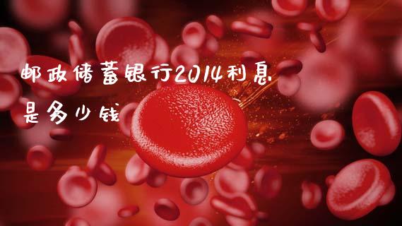 邮政储蓄银行2014利息是多少钱_https://wap.sdxiaoxijinshu.com_理财_第1张