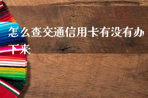 怎么查交通信用卡有没有办下来_https://wap.sdxiaoxijinshu.com_期货_第1张