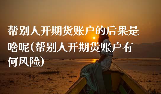 帮别人开期货账户的后果是啥呢(帮别人开期货账户有何风险)_https://wap.sdxiaoxijinshu.com_金融_第1张