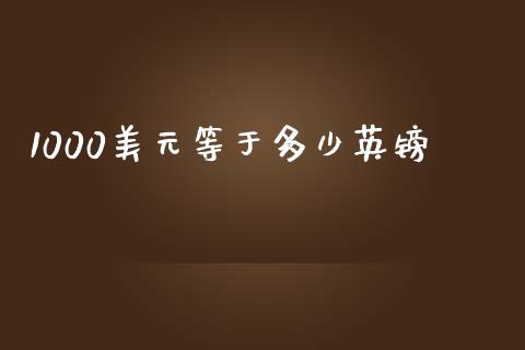 1000美元等于多少英镑_https://wap.sdxiaoxijinshu.com_理财_第1张